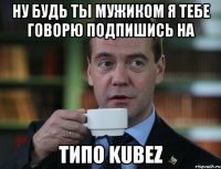 Ну будь ты мужиком я тебе говорю подпишись на ТиПо KUBEZ