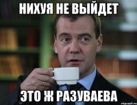 Нихуя не выйдет Это ж Разуваева