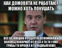 как домовята не работают можно хоть покушать все хозяюшки о рецептах вспомнили и наконец накормят от пуза а то то у них грибы то крохи а я голодный хожу