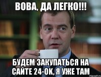 Вова, да легко!!! будем закупаться на сайте 24-ok, я уже там