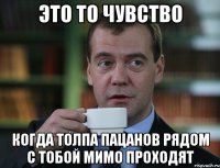 Это то чувство Когда толпа пацанов рядом с тобой мимо проходят