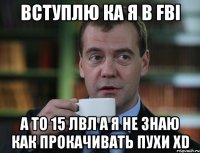 вступлю ка я в FBI а то 15 лвл а я не знаю как прокачивать пухи XD