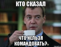 Кто сказал Что нельзя командовать?