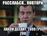 Расслабся... повтори.. Какой десант, 2000 груз 200..