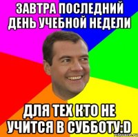 Завтра последний день учебной недели Для тех кто не учится в субботу:D