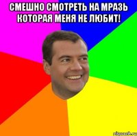 смешно смотреть на мразь которая меня не любит! 