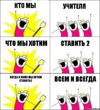 кто мы учителя что мы хотим ставить 2 когда и кому мы хотим ставить2 всем и всегда