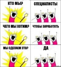 КТО МЫ? Специалисты ЧЕГО МЫ ХОТИМ? Чтобы заработать МЫ СДЕЛАЕМ ЭТО? ДА