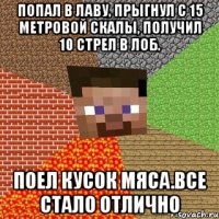 попал в лаву, прыгнул с 15 метровой скалы, получил 10 стрел в лоб. Поел кусок мяса.Все стало отлично