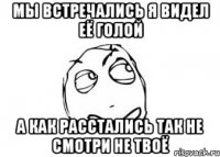 Мы встречались я видел её голой А как расстались так не смотри не твоё