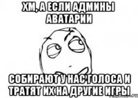 Хм, А если админы аватарии собирают у нас голоса и тратят их на другие игры