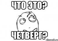 Что это? Четверг?