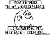 Мне кажеться или ультануть Кентавром, когда на тебе ульта Струга, это природно...