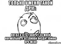 только у меня такой друг: Когда я есть говорит со мной нормально, а за спиной пиздит хуйню про меня