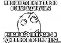 Мне кажется или только я зная задачу на 2 Решаю на 3 получаю 4 и удивляюсь почему не 5?