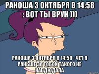 Раноша 3 октября в 14:58 : вот ты врун ))) Раноша 3 октября в 14:58 : чет я раньше за тобой такого не набдюдала