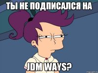 ты не подписался на JDM ways?