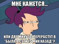 мне кажется... или две минуты перерастут в "была в сети 15 мин назад"?