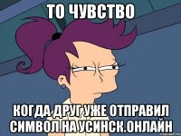 То чувство когда друг уже отправил символ на Усинск.Онлайн