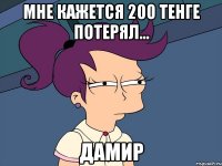 мне кажется 200 тенге потерял... ДАМИР