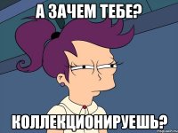 А зачем тебе? коллекционируешь?