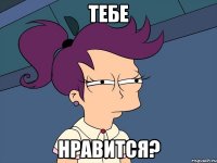 тебе нравится?