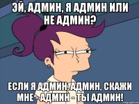 Эй, админ, я админ или не админ? Если я админ, админ, скажи мне - админ - ты админ!