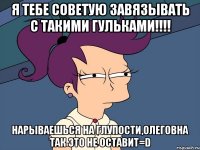 я тебе советую завязывать с такими гульками!!!! нарываешься на глупости,Олеговна так это не оставит=D