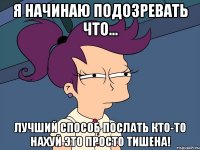 Я начинаю подозревать что... Лучший способ послать кто-то нахуй это просто тишена!