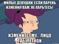 Милые девушки, если парень изменил вам, не парьтесь! Измените ему… лицо табуреткой