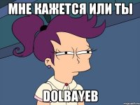 МНЕ КАЖЕТСЯ ИЛИ ТЫ DOLBAYEB