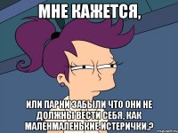 мне кажется, или парни забыли что они не должны вести себя, как маленмаленькие истерички,?