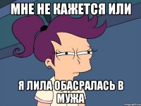 мне не кажется или я лила обасралась в мужа