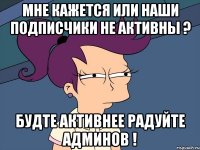 Мне кажется или наши подписчики не активны ? Будте активнее радуйте админов !