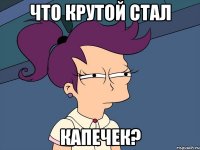 Что крутой стал Капечек?