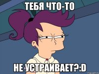 Тебя что-то Не устраивает?:D