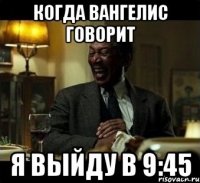 Когда Вангелис говорит Я выйду в 9:45