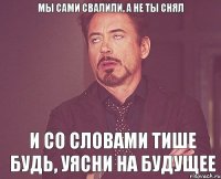 Мы сами свалили, а не ты снял И со словами тише будь, уясни на будущее