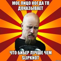 Мое лицо когда тп доказывает что Бибер лучше чем Slipknot