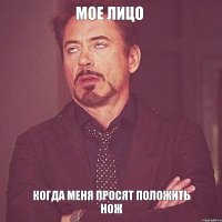 Мое лицо когда меня просят положить нож