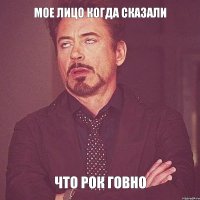 Мое лицо когда сказали что рок говно