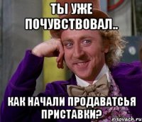 ты уже почувствовал.. как начали продаватсья приставки?