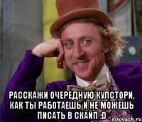  Расскажи очередную кулстори, как ты работаешь и не можешь писать в скайп :D