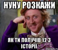 нуну розкажи як ти получів 12 з історії