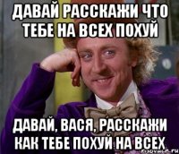 Давай расскажи что тебе на всех похуй Давай, Вася, расскажи как тебе похуй на всех