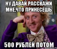 Ну давай расскажи мне,что принесешь 500 рублей потом