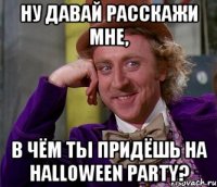 ну давай расскажи мне, в чём ты придёшь на Halloween party?
