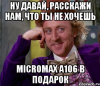 Ну давай, расскажи нам, что ты не хочешь Micromax A106 в подарок