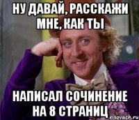 Ну давай, расскажи мне, как ты написал сочинение на 8 страниц