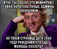 итак: ты сказал что майнкрафт говно, копатель лучше, админы школьники на твоей странице дата 2000 года рождения. что еще можешь сказать?